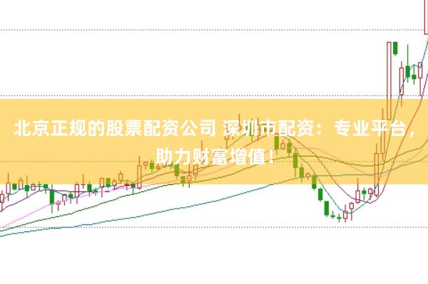 北京正规的股票配资公司 深圳市配资：专业平台，助力财富增值！