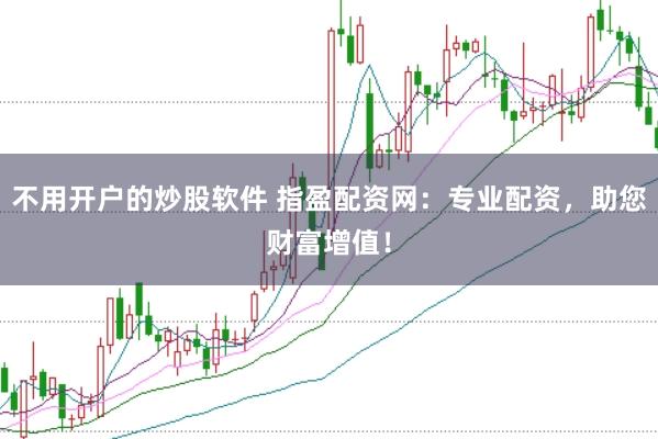 不用开户的炒股软件 指盈配资网：专业配资，助您财富增值！