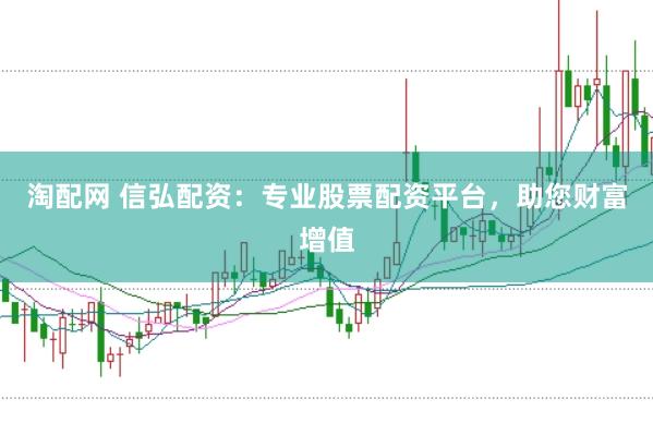 淘配网 信弘配资：专业股票配资平台，助您财富增值