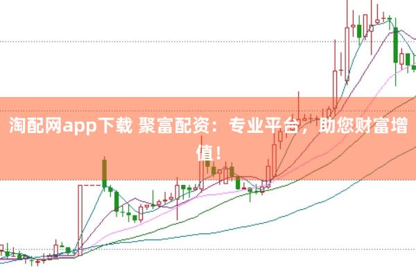 淘配网app下载 聚富配资：专业平台，助您财富增值！