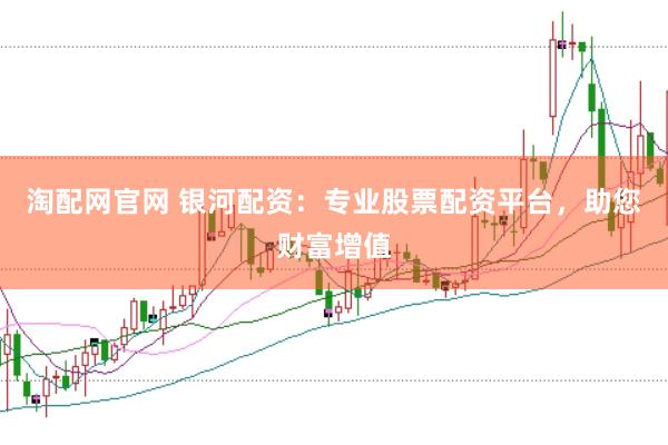 淘配网官网 银河配资：专业股票配资平台，助您财富增值