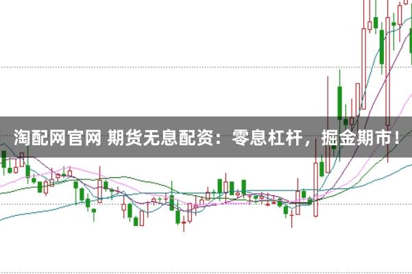 淘配网官网 期货无息配资：零息杠杆，掘金期市！