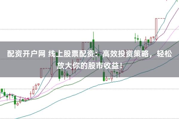 配资开户网 线上股票配资：高效投资策略，轻松放大你的股市收益！
