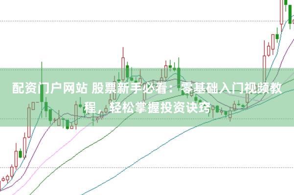 配资门户网站 股票新手必看：零基础入门视频教程，轻松掌握投资诀窍