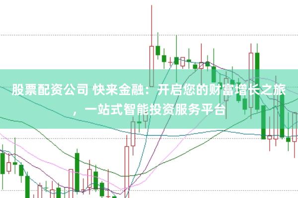 股票配资公司 快来金融：开启您的财富增长之旅，一站式智能投资服务平台
