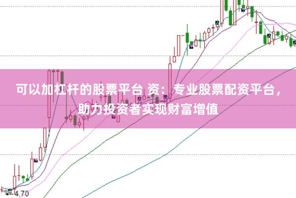 可以加杠杆的股票平台 资：专业股票配资平台，助力投资者实现财富增值