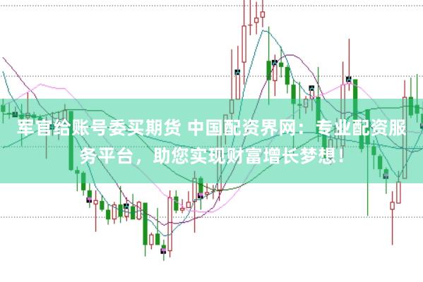 军官给账号委买期货 中国配资界网：专业配资服务平台，助您实现财富增长梦想！