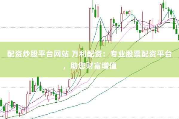 配资炒股平台网站 万利配资：专业股票配资平台，助您财富增值