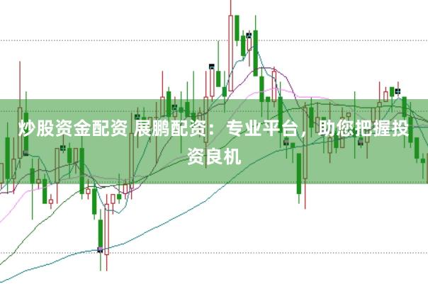 炒股资金配资 展鹏配资：专业平台，助您把握投资良机