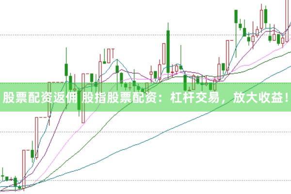 股票配资返佣 股指股票配资：杠杆交易，放大收益！
