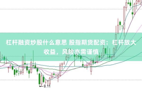 杠杆融资炒股什么意思 股指期货配资：杠杆放大收益，风险亦需谨慎