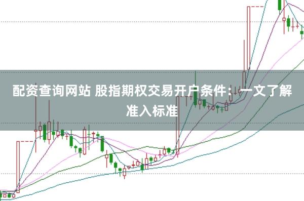 配资查询网站 股指期权交易开户条件：一文了解准入标准
