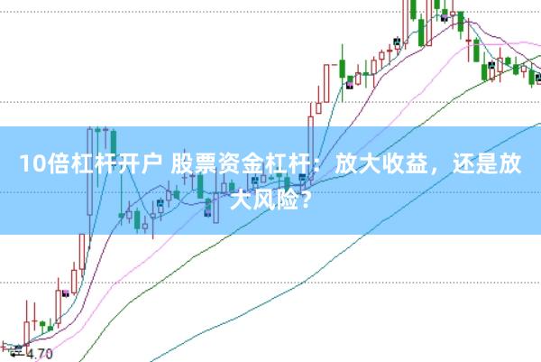 10倍杠杆开户 股票资金杠杆：放大收益，还是放大风险？