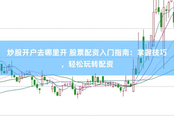炒股开户去哪里开 股票配资入门指南：掌握技巧，轻松玩转配资