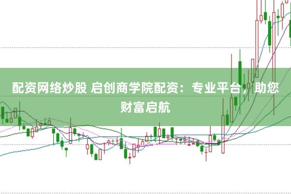配资网络炒股 启创商学院配资：专业平台，助您财富启航