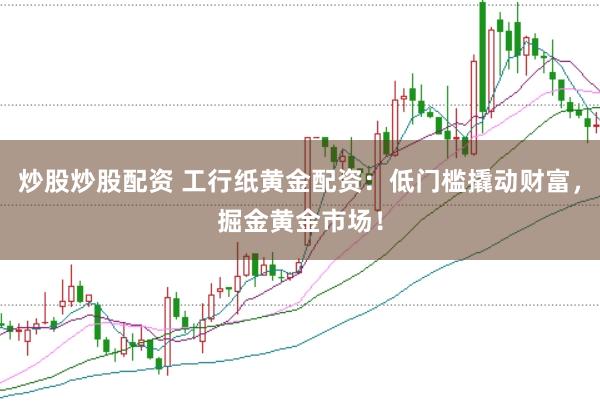 炒股炒股配资 工行纸黄金配资：低门槛撬动财富，掘金黄金市场！