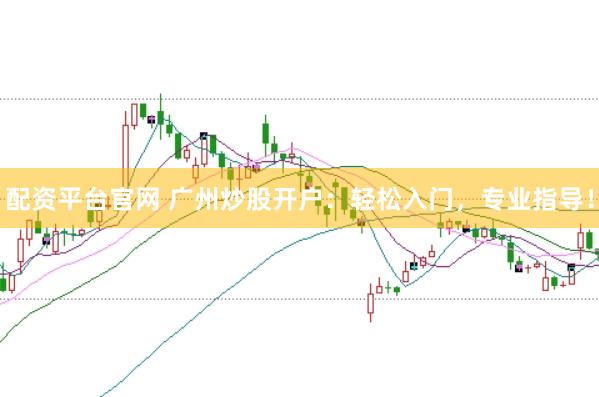 配资平台官网 广州炒股开户：轻松入门，专业指导！