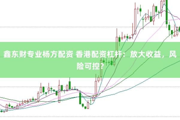 鑫东财专业杨方配资 香港配资杠杆：放大收益，风险可控？