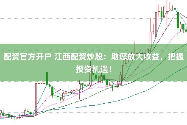 配资官方开户 江西配资炒股：助您放大收益，把握投资机遇！