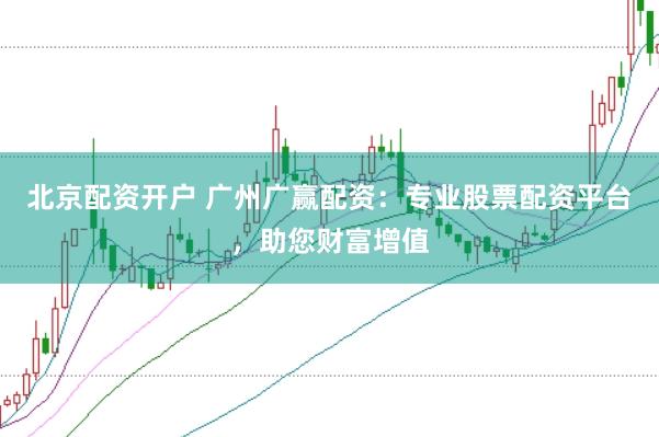 北京配资开户 广州广赢配资：专业股票配资平台，助您财富增值