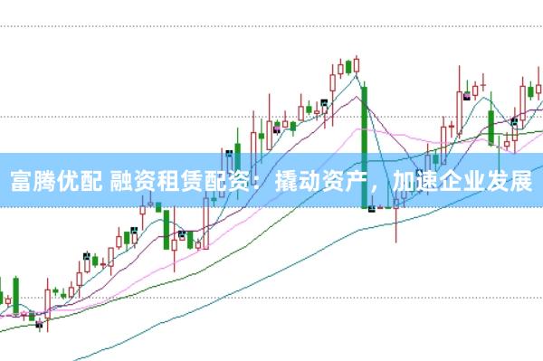 富腾优配 融资租赁配资：撬动资产，加速企业发展