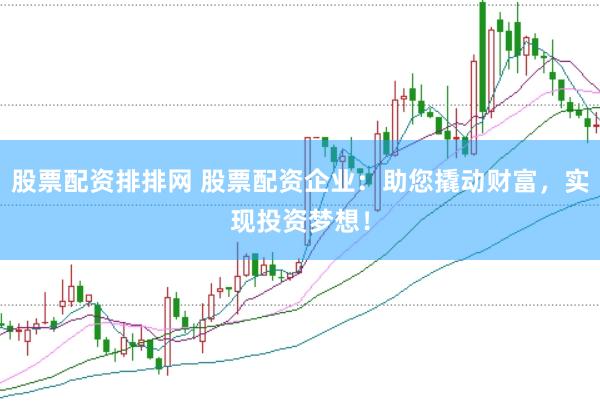 股票配资排排网 股票配资企业：助您撬动财富，实现投资梦想！