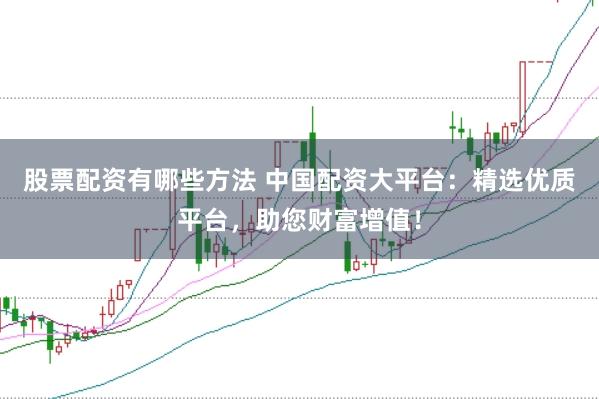 股票配资有哪些方法 中国配资大平台：精选优质平台，助您财富增值！