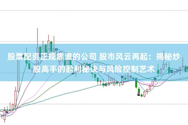 股票配资正规靠谱的公司 股市风云再起：揭秘炒股高手的盈利秘诀与风险控制艺术