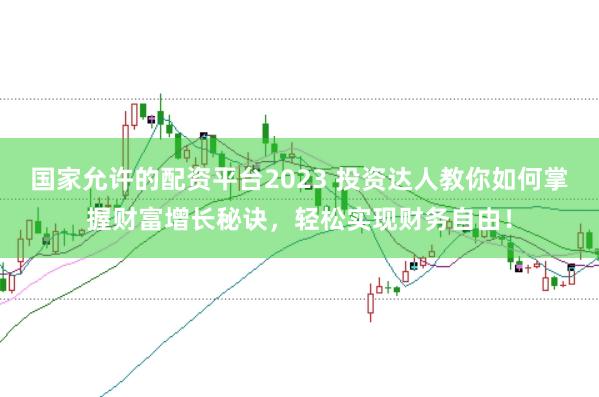 国家允许的配资平台2023 投资达人教你如何掌握财富增长秘诀，轻松实现财务自由！