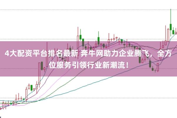 4大配资平台排名最新 奔牛网助力企业腾飞，全方位服务引领行业新潮流！