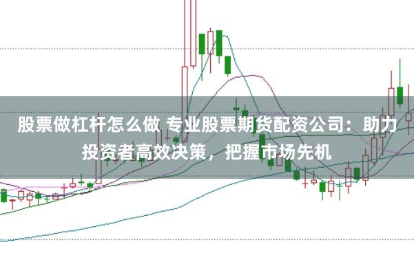 股票做杠杆怎么做 专业股票期货配资公司：助力投资者高效决策，把握市场先机