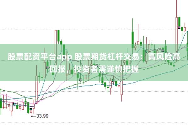 股票配资平台app 股票期货杠杆交易：高风险高回报，投资者需谨慎把握