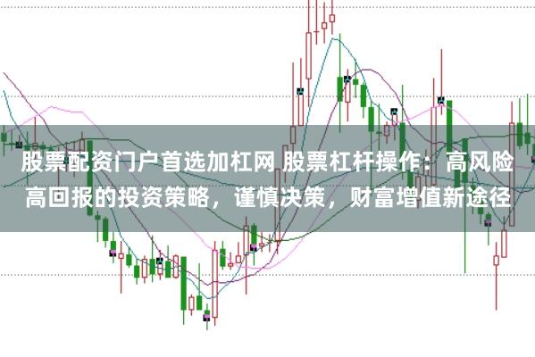 股票配资门户首选加杠网 股票杠杆操作：高风险高回报的投资策略，谨慎决策，财富增值新途径