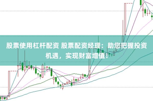 股票使用杠杆配资 股票配资经理：助您把握投资机遇，实现财富增值！