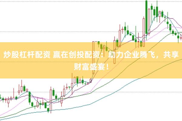 炒股杠杆配资 赢在创投配资：助力企业腾飞，共享财富盛宴！