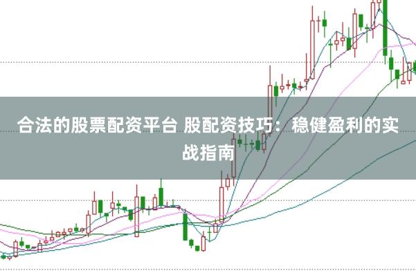 合法的股票配资平台 股配资技巧：稳健盈利的实战指南