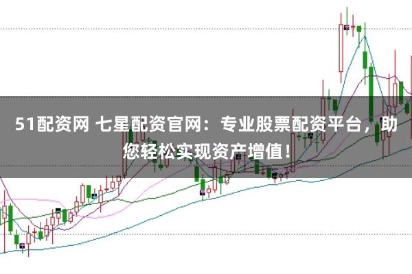 51配资网 七星配资官网：专业股票配资平台，助您轻松实现资产增值！