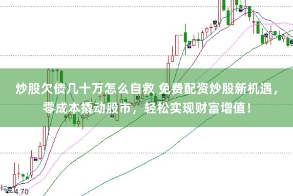 炒股欠债几十万怎么自救 免费配资炒股新机遇，零成本撬动股市，轻松实现财富增值！