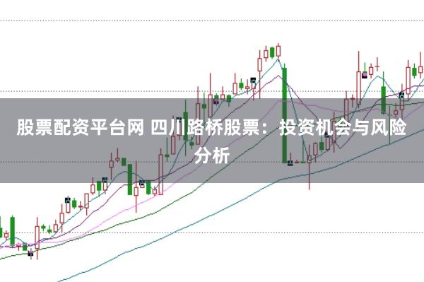 股票配资平台网 四川路桥股票：投资机会与风险分析