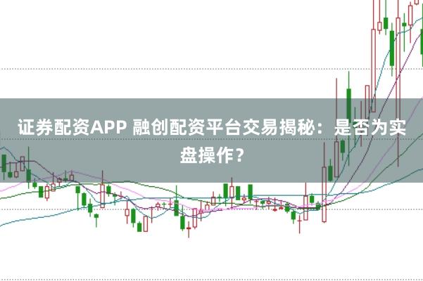 证券配资APP 融创配资平台交易揭秘：是否为实盘操作？
