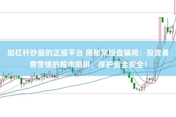 加杠杆炒股的正规平台 揭秘聚股盘骗局：投资者需警惕的股市陷阱，保护资金安全！
