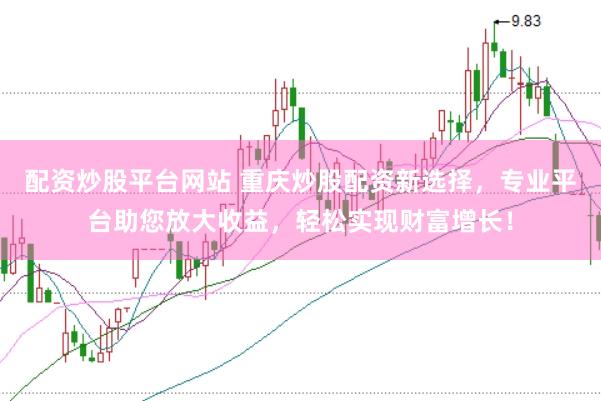 配资炒股平台网站 重庆炒股配资新选择，专业平台助您放大收益，轻松实现财富增长！
