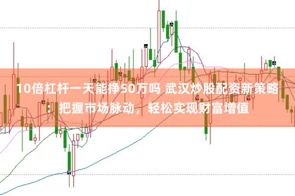 10倍杠杆一天能挣50万吗 武汉炒股配资新策略：把握市场脉动，轻松实现财富增值