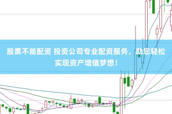 股票不能配资 投资公司专业配资服务，助您轻松实现资产增值梦想！