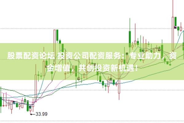 股票配资论坛 投资公司配资服务：专业助力，资金增值，共创投资新机遇！