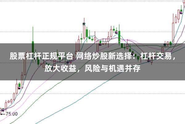 股票杠杆正规平台 网络炒股新选择：杠杆交易，放大收益，风险与机遇并存