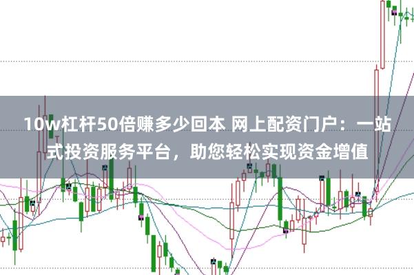 10w杠杆50倍赚多少回本 网上配资门户：一站式投资服务平台，助您轻松实现资金增值