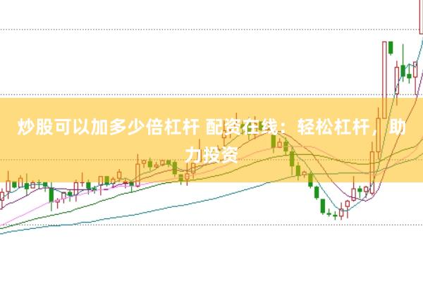 炒股可以加多少倍杠杆 配资在线：轻松杠杆，助力投资