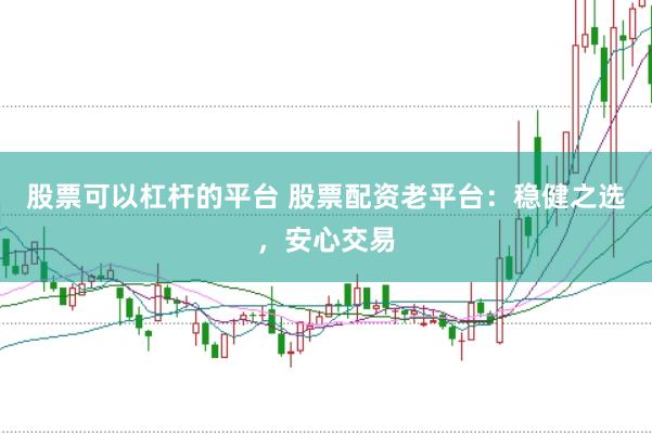 股票可以杠杆的平台 股票配资老平台：稳健之选，安心交易