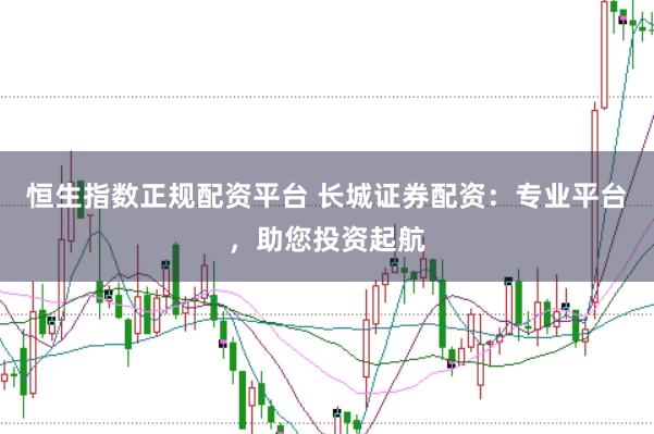恒生指数正规配资平台 长城证券配资：专业平台，助您投资起航